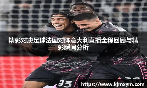 精彩对决足球法国对阵意大利直播全程回顾与精彩瞬间分析