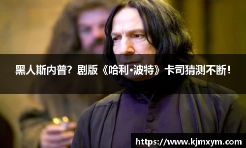 PG国际黑人斯内普？剧版《哈利·波特》卡司猜测不断！